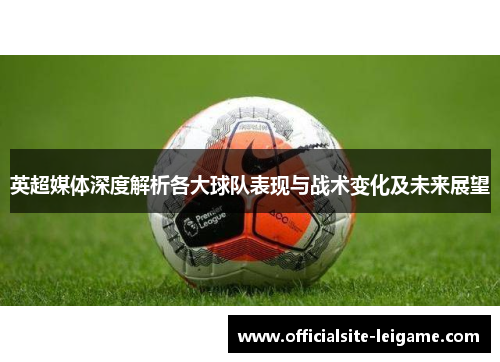 英超媒体深度解析各大球队表现与战术变化及未来展望
