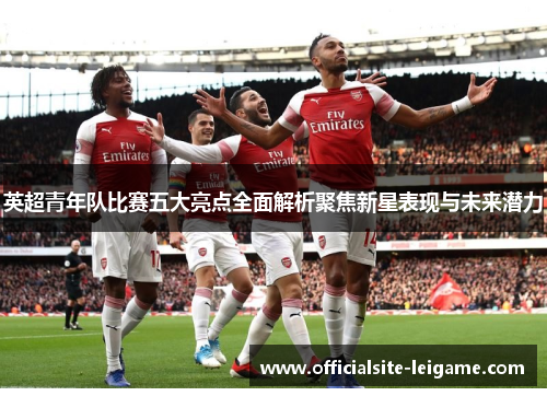 英超青年队比赛五大亮点全面解析聚焦新星表现与未来潜力