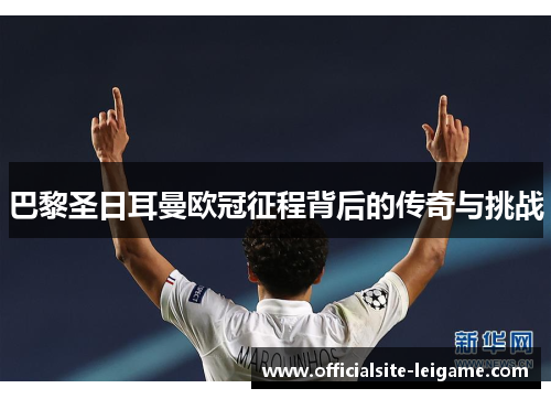 巴黎圣日耳曼欧冠征程背后的传奇与挑战