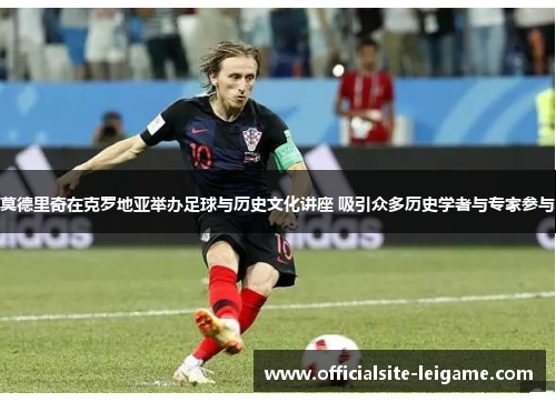 莫德里奇在克罗地亚举办足球与历史文化讲座 吸引众多历史学者与专家参与