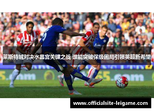 莱斯特城对决水晶宫关键之战 谁能突破保级困局引领英超新希望