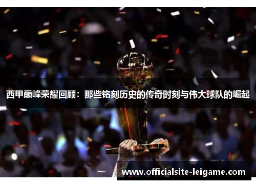 西甲巅峰荣耀回顾：那些铭刻历史的传奇时刻与伟大球队的崛起