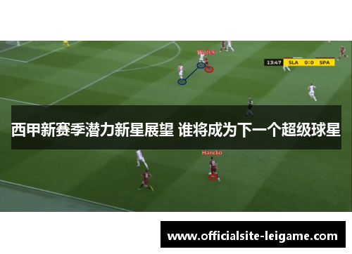 西甲新赛季潜力新星展望 谁将成为下一个超级球星