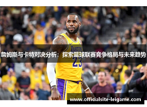 詹姆斯与卡特对决分析：探索篮球联赛竞争格局与未来趋势