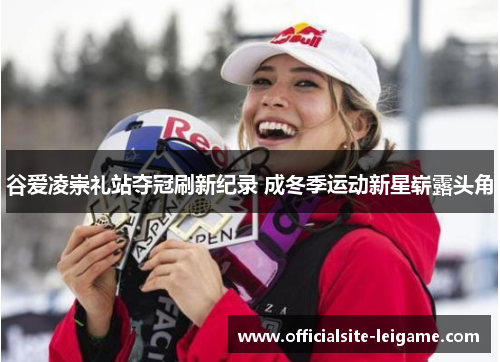 谷爱凌崇礼站夺冠刷新纪录 成冬季运动新星崭露头角