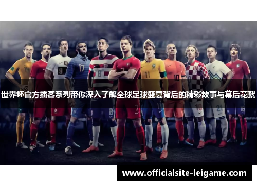 世界杯官方播客系列带你深入了解全球足球盛宴背后的精彩故事与幕后花絮